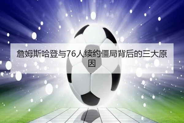 詹姆斯哈登与76人续约僵局背后的三大原因